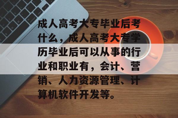 成人高考大专毕业后考什么，成人高考大专学历毕业后可以从事的行业和职业有，会计、营销、人力资源管理、计算机软件开发等。