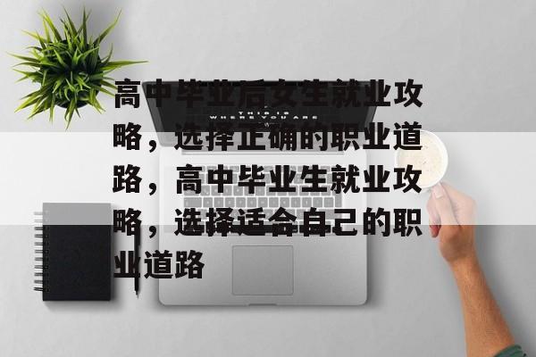 高中毕业后女生就业攻略，选择正确的职业道路，高中毕业生就业攻略，选择适合自己的职业道路