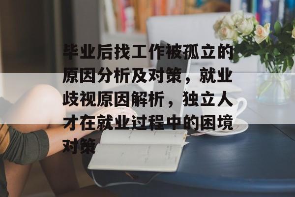 毕业后找工作被孤立的原因分析及对策,就业歧视原因解析,独立人才在就业过程中的困境对策 毕业后找工作被孤立的原因分析及对策,就业歧视原因解析,独立人才在就业过程中的困境对策