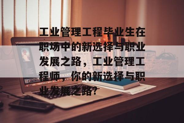 工业管理工程毕业生在职场中的新选择与职业发展之路，工业管理工程师，你的新选择与职业发展之路?