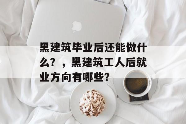 黑建筑毕业后还能做什么?,黑建筑工人后就业方向有哪些? 黑建筑毕业后还能做什么?,黑建筑工人后就业方向有哪些?