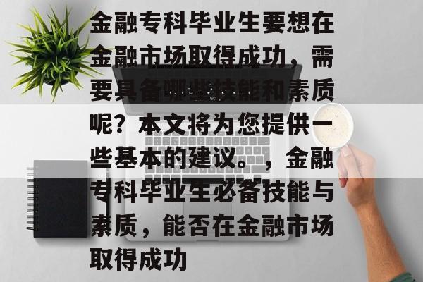 金融专科毕业生要想在金融市场取得成功,需要具备哪些技能和素质呢?本文将为您提供一些基本的建议。,金融专科毕业生必备技能与素质,能否在金融市场取得成功 金融专科毕业生要想在金融市场取得成功,需要具备哪些技能和素质呢?本文将为您提供一些基本的建议。,金融专科毕业生必备技能与素质,能否在金融市场取得成功