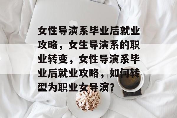 女性导演系毕业后就业攻略，女生导演系的职业转变，女性导演系毕业后就业攻略，如何转型为职业女导演？