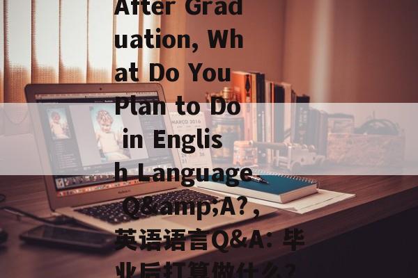 After Graduation, What Do You Plan to Do in English Language Q&A?，英语语言Q&A: 毕业后打算做什么？