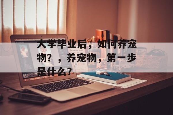 大学毕业后，如何养宠物？，养宠物，第一步是什么？