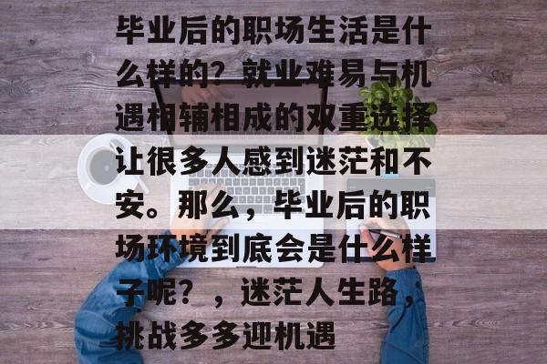 毕业后的职场生活是什么样的？就业难易与机遇相辅相成的双重选择让很多人感到迷茫和不安。那么，毕业后的职场环境到底会是什么样子呢？，迷茫人生路，挑战多多迎机遇