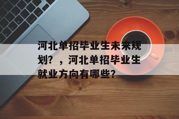 河北单招毕业生未来规划？，河北单招毕业生就业方向有哪些？