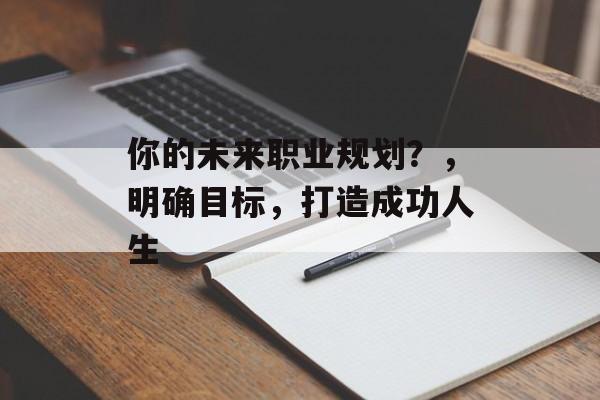你的未来职业规划？，明确目标，打造成功人生
