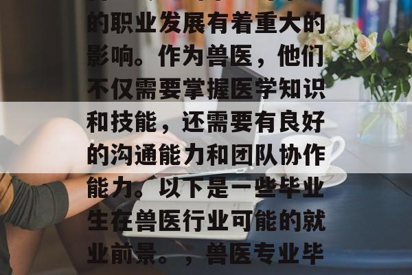 兽医专业的毕业对个人的职业发展有着重大的影响。作为兽医,他们不仅需要掌握医学知识和技能,还需要有良好的沟通能力和团队协作能力。以下是一些毕业生在兽医行业可能的就业前景。,兽医专业毕业生的就业前景分析 兽医专业的毕业对个人的职业发展有着重大的影响。作为兽医,他们不仅需要掌握医学知识和技能,还需要有良好的沟通能力和团队协作能力。以下是一些毕业生在兽医行业可能的就业前景。,兽医专业毕业生的就业前景分析