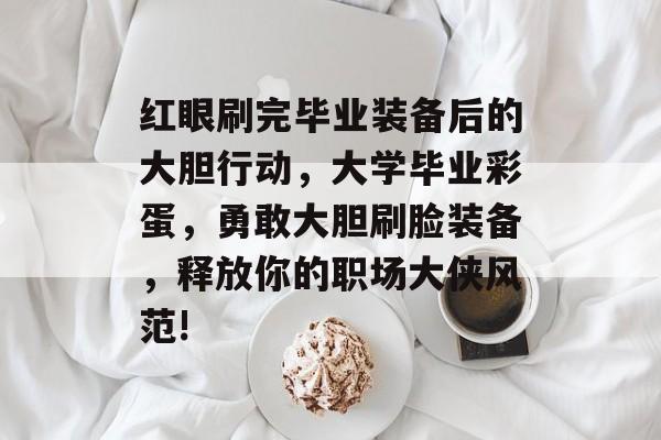 红眼刷完毕业装备后的大胆行动,大学毕业彩蛋,勇敢大胆刷脸装备,释放你的职场大侠风范! 红眼刷完毕业装备后的大胆行动,大学毕业彩蛋,勇敢大胆刷脸装备,释放你的职场大侠风范!