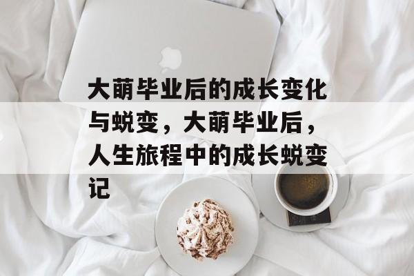 大萌毕业后的成长变化与蜕变，大萌毕业后，人生旅程中的成长蜕变记