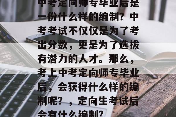 中考定向师专毕业后是一份什么样的编制?中考考试不仅仅是为了考出分数,更是为了选拔有潜力的人才。那么,考上中考定向师专毕业后,会获得什么样的编制呢?,定向生考试后会有什么编制? 中考定向师专毕业后是一份什么样的编制?中考考试不仅仅是为了考出分数,更是为了选拔有潜力的人才。那么,考上中考定向师专毕业后,会获得什么样的编制呢?,定向生考试后会有什么编制?