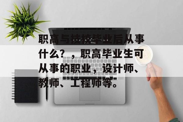 职高与技校毕业后从事什么?,职高毕业生可从事的职业,设计师、教师、工程师等。 职高与技校毕业后从事什么?,职高毕业生可从事的职业,设计师、教师、工程师等。