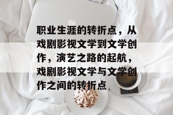 职业生涯的转折点,从戏剧影视文学到文学创作,演艺之路的起航,戏剧影视文学与文学创作之间的转折点 职业生涯的转折点,从戏剧影视文学到文学创作,演艺之路的起航,戏剧影视文学与文学创作之间的转折点