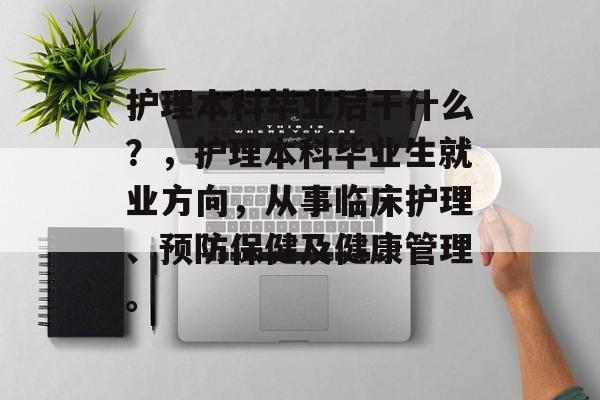 护理本科毕业后干什么？，护理本科毕业生就业方向，从事临床护理、预防保健及健康管理。