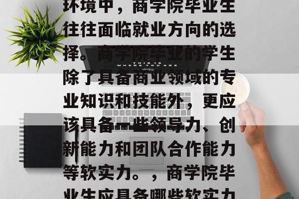 在当今竞争激烈的商业环境中,商学院毕业生往往面临就业方向的选择。商学院毕业的学生除了具备商业领域的专业知识和技能外,更应该具备一些领导力、创新能力和团队合作能力等软实力。,商学院毕业生应具备哪些软实力? 在当今竞争激烈的商业环境中,商学院毕业生往往面临就业方向的选择。商学院毕业的学生除了具备商业领域的专业知识和技能外,更应该具备一些领导力、创新能力和团队合作能力等软实力。,商学院毕业生应具备哪些软实力?