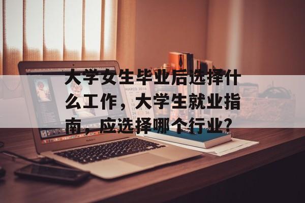 大学女生毕业后选择什么工作，大学生就业指南，应选择哪个行业?