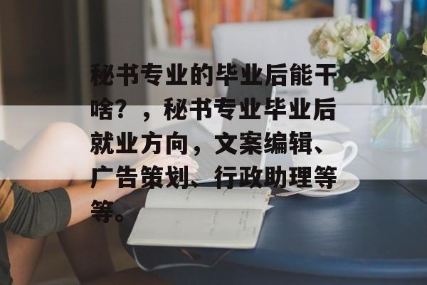 秘书专业的毕业后能干啥？，秘书专业毕业后就业方向，文案编辑、广告策划、行政助理等等。