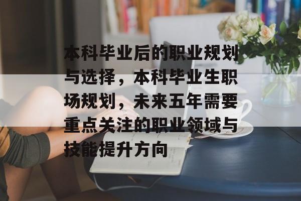 本科毕业后的职业规划与选择,本科毕业生职场规划,未来五年需要重点关注的职业领域与技能提升方向 本科毕业后的职业规划与选择,本科毕业生职场规划,未来五年需要重点关注的职业领域与技能提升方向