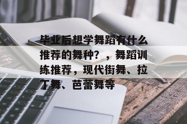 毕业后想学舞蹈有什么推荐的舞种?,舞蹈训练推荐,现代街舞、拉丁舞、芭蕾舞等 毕业后想学舞蹈有什么推荐的舞种?,舞蹈训练推荐,现代街舞、拉丁舞、芭蕾舞等