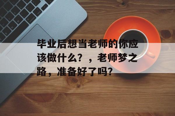 毕业后想当老师的你应该做什么？，老师梦之路，准备好了吗？