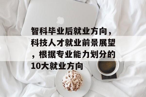 智科毕业后就业方向，科技人才就业前景展望，根据专业能力划分的10大就业方向