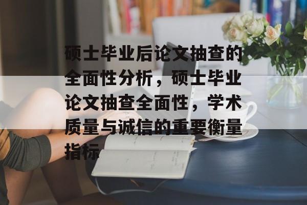 硕士毕业后论文抽查的全面性分析，硕士毕业论文抽查全面性，学术质量与诚信的重要衡量指标