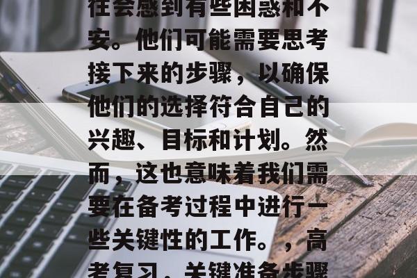 高考结束后，学生们往往会感到有些困惑和不安。他们可能需要思考接下来的步骤，以确保他们的选择符合自己的兴趣、目标和计划。然而，这也意味着我们需要在备考过程中进行一些关键性的工作。，高考复习，关键准备步骤与注意事项