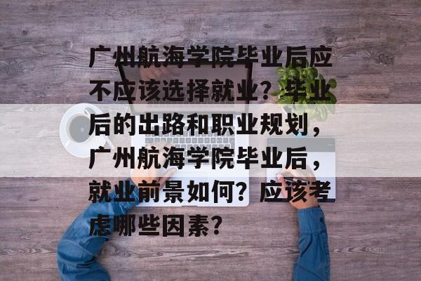 广州航海学院毕业后应不应该选择就业？毕业后的出路和职业规划，广州航海学院毕业后，就业前景如何？应该考虑哪些因素？