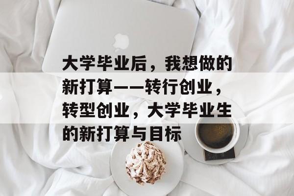 大学毕业后，我想做的新打算——转行创业，转型创业，大学毕业生的新打算与目标
