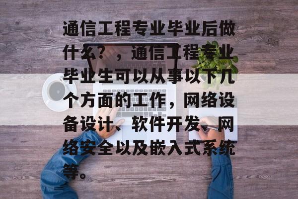通信工程专业毕业后做什么?,通信工程专业毕业生可以从事以下几个方面的工作,网络设备设计、软件开发、网络安全以及嵌入式系统等。 通信工程专业毕业后做什么?,通信工程专业毕业生可以从事以下几个方面的工作,网络设备设计、软件开发、网络安全以及嵌入式系统等。