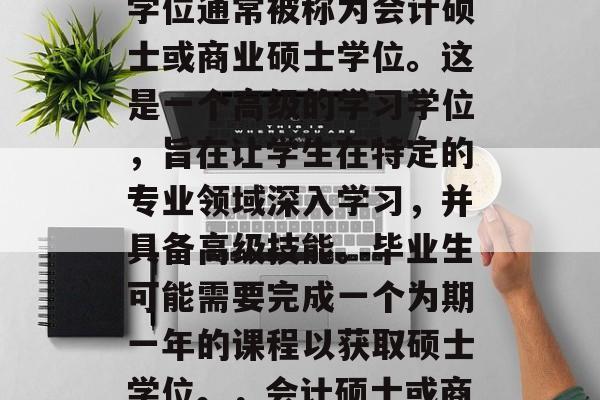 会计专业研究生的毕业学位通常被称为会计硕士或商业硕士学位。这是一个高级的学习学位,旨在让学生在特定的专业领域深入学习,并具备高级技能。毕业生可能需要完成一个为期一年的课程以获取硕士学位。,会计硕士或商业硕士学位 会计专业研究生的毕业学位通常被称为会计硕士或商业硕士学位。这是一个高级的学习学位,旨在让学生在特定的专业领域深入学习,并具备高级技能。毕业生可能需要完成一个为期一年的课程以获取硕士学位。,会计硕士或商业硕士学位