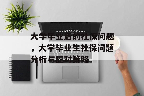 大学毕业后的社保问题,大学毕业生社保问题分析与应对策略 大学毕业后的社保问题,大学毕业生社保问题分析与应对策略