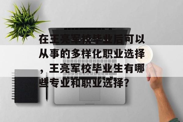 在王亮军校毕业后可以从事的多样化职业选择,王亮军校毕业生有哪些专业和职业选择? 在王亮军校毕业后可以从事的多样化职业选择,王亮军校毕业生有哪些专业和职业选择?