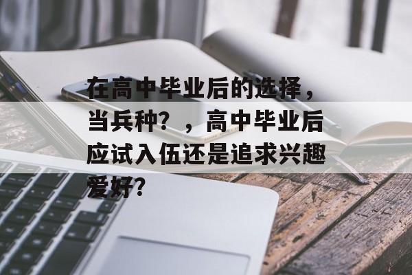 在高中毕业后的选择,当兵种?,高中毕业后应试入伍还是追求兴趣爱好? 在高中毕业后的选择,当兵种?,高中毕业后应试入伍还是追求兴趣爱好?