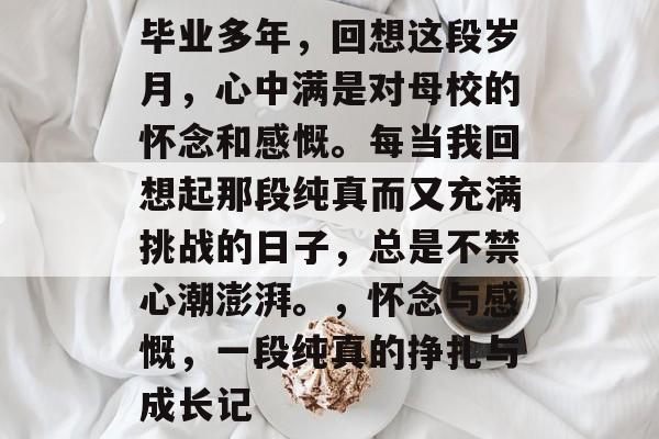 毕业多年,回想这段岁月,心中满是对母校的怀念和感慨。每当我回想起那段纯真而又充满挑战的日子,总是不禁心潮澎湃。,怀念与感慨,一段纯真的挣扎与成长记 毕业多年,回想这段岁月,心中满是对母校的怀念和感慨。每当我回想起那段纯真而又充满挑战的日子,总是不禁心潮澎湃。,怀念与感慨,一段纯真的挣扎与成长记