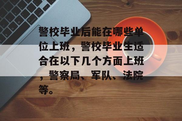 警校毕业后能在哪些单位上班,警校毕业生适合在以下几个方面上班,警察局、军队、法院等。 警校毕业后能在哪些单位上班,警校毕业生适合在以下几个方面上班,警察局、军队、法院等。
