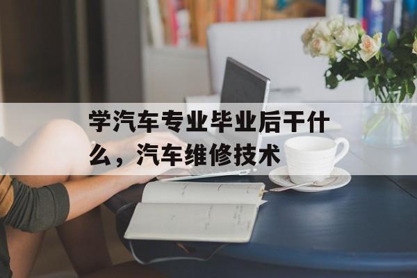 学汽车专业毕业后干什么，汽车维修技术
