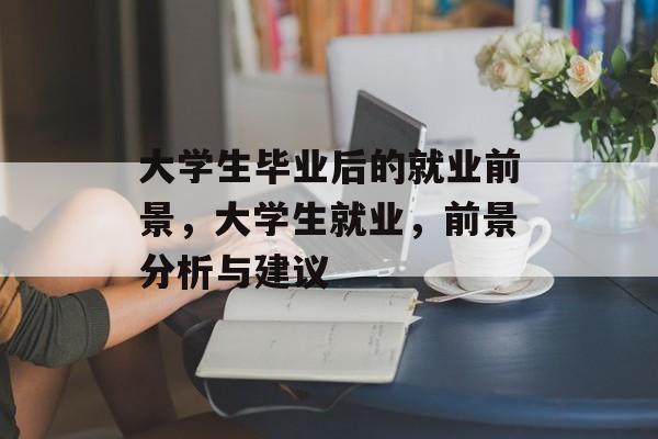 大学生毕业后的就业前景,大学生就业,前景分析与建议 大学生毕业后的就业前景,大学生就业,前景分析与建议