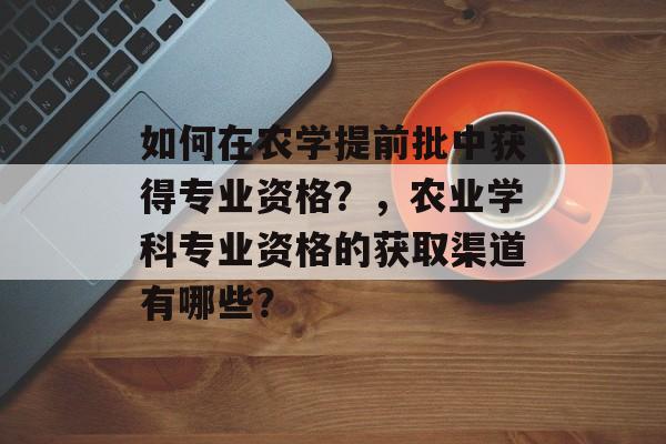 如何在农学提前批中获得专业资格?,农业学科专业资格的获取渠道有哪些? 如何在农学提前批中获得专业资格?,农业学科专业资格的获取渠道有哪些?
