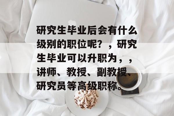 研究生毕业后会有什么级别的职位呢？，研究生毕业可以升职为，，讲师、教授、副教授、研究员等高级职称。