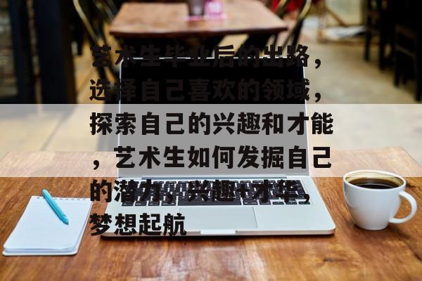 艺术生毕业后的出路，选择自己喜欢的领域，探索自己的兴趣和才能，艺术生如何发掘自己的潜力，兴趣+才华，梦想起航
