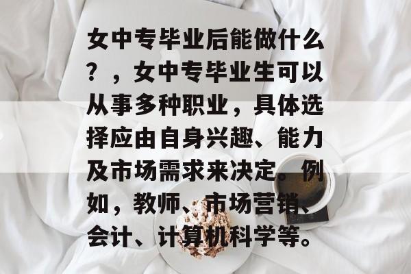 女中专毕业后能做什么？，女中专毕业生可以从事多种职业，具体选择应由自身兴趣、能力及市场需求来决定。例如，教师、市场营销、会计、计算机科学等。