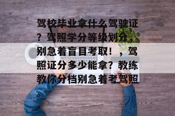 驾校毕业拿什么驾驶证?驾照学分等级划分,别急着盲目考取!,驾照证分多少能拿?教练教你分档别急着考驾照。 驾校毕业拿什么驾驶证?驾照学分等级划分,别急着盲目考取!,驾照证分多少能拿?教练教你分档别急着考驾照。