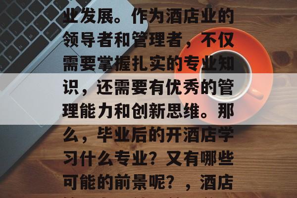 在现代社会中，越来越多的人选择进入酒店行业发展。作为酒店业的领导者和管理者，不仅需要掌握扎实的专业知识，还需要有优秀的管理能力和创新思维。那么，毕业后的开酒店学习什么专业？又有哪些可能的前景呢？，酒店管理专业就业前景分析，优质管理人才的培养