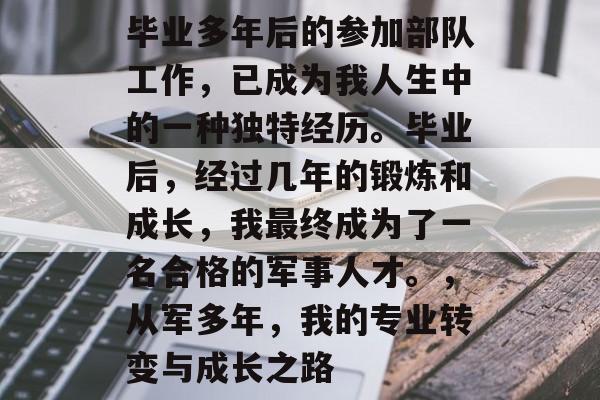 毕业多年后的参加部队工作，已成为我人生中的一种独特经历。毕业后，经过几年的锻炼和成长，我最终成为了一名合格的军事人才。，从军多年，我的专业转变与成长之路