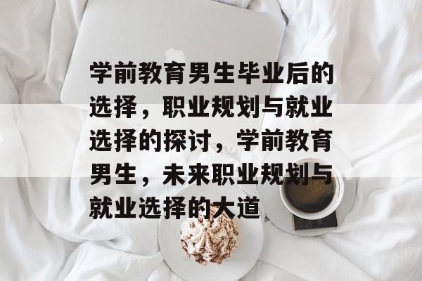 学前教育男生毕业后的选择，职业规划与就业选择的探讨，学前教育男生，未来职业规划与就业选择的大道