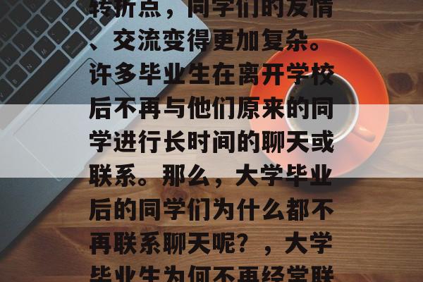 毕业已经是一个重要的转折点，同学们的友情、交流变得更加复杂。许多毕业生在离开学校后不再与他们原来的同学进行长时间的聊天或联系。那么，大学毕业后的同学们为什么都不再联系聊天呢？，大学毕业生为何不再经常联系昔日同学?