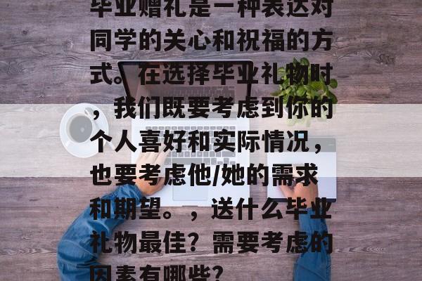 毕业赠礼是一种表达对同学的关心和祝福的方式。在选择毕业礼物时，我们既要考虑到你的个人喜好和实际情况，也要考虑他/她的需求和期望。，送什么毕业礼物最佳？需要考虑的因素有哪些?