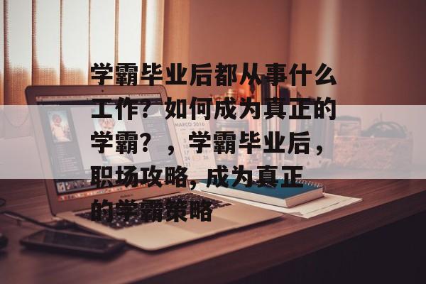 学霸毕业后都从事什么工作？如何成为真正的学霸？，学霸毕业后，职场攻略, 成为真正的学霸策略